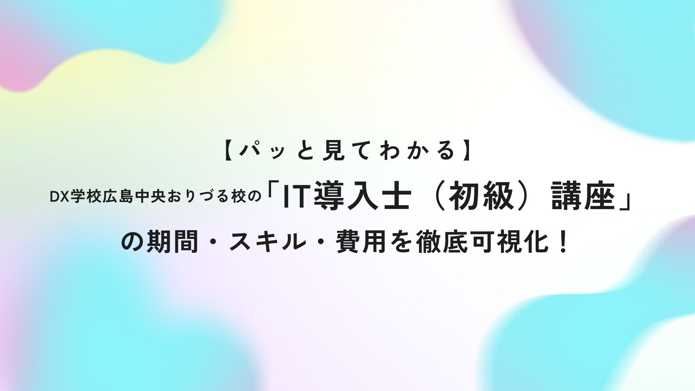 【パッと見てわかる】DX学校広島中央おりづる校の「IT導入士(初級)講座」の期間・スキル・費用を徹底可視化!