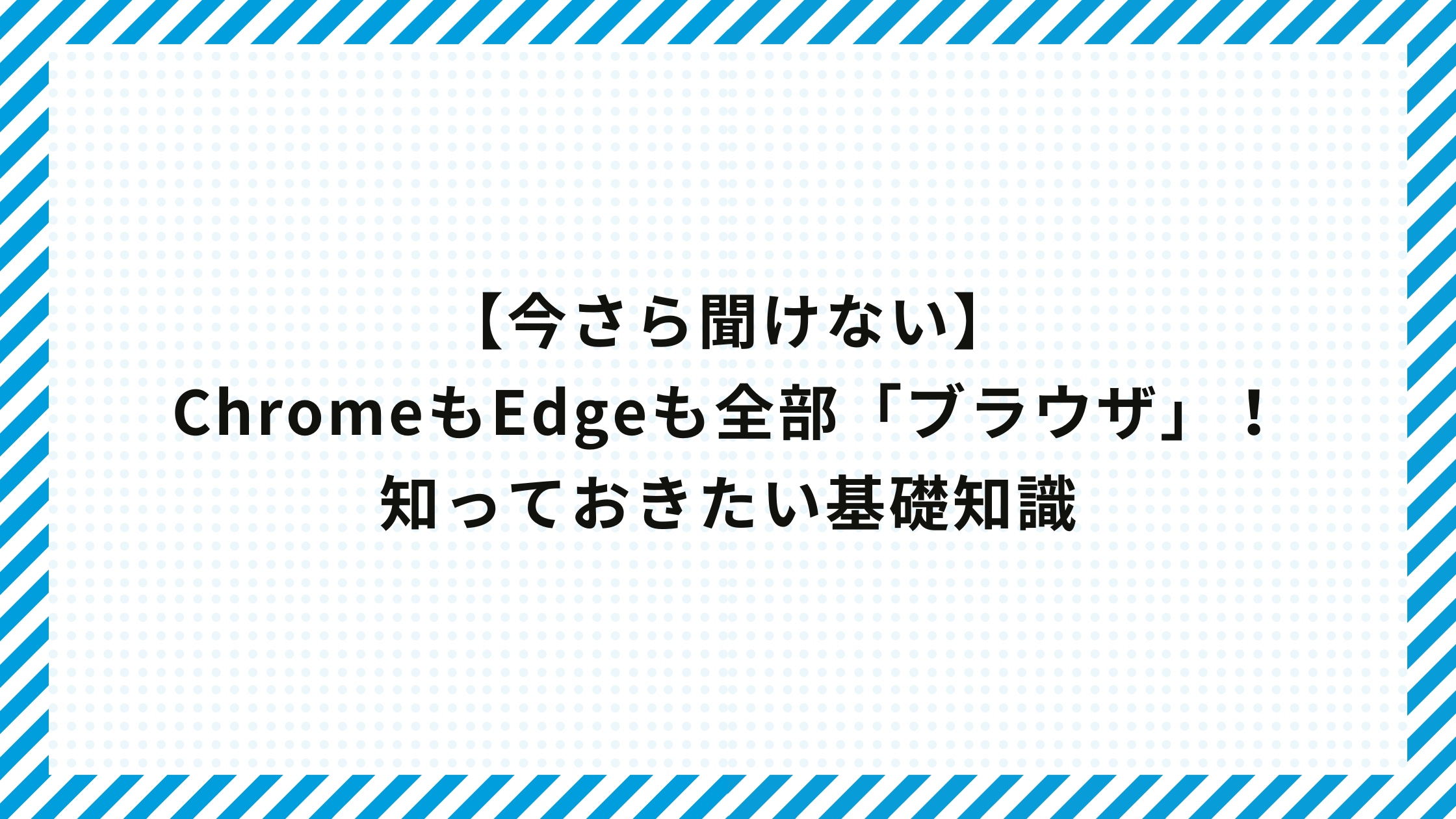 【今さら聞けない】ChromeもEdgeも全部「ブラウザ」！知っておきたい基礎知識