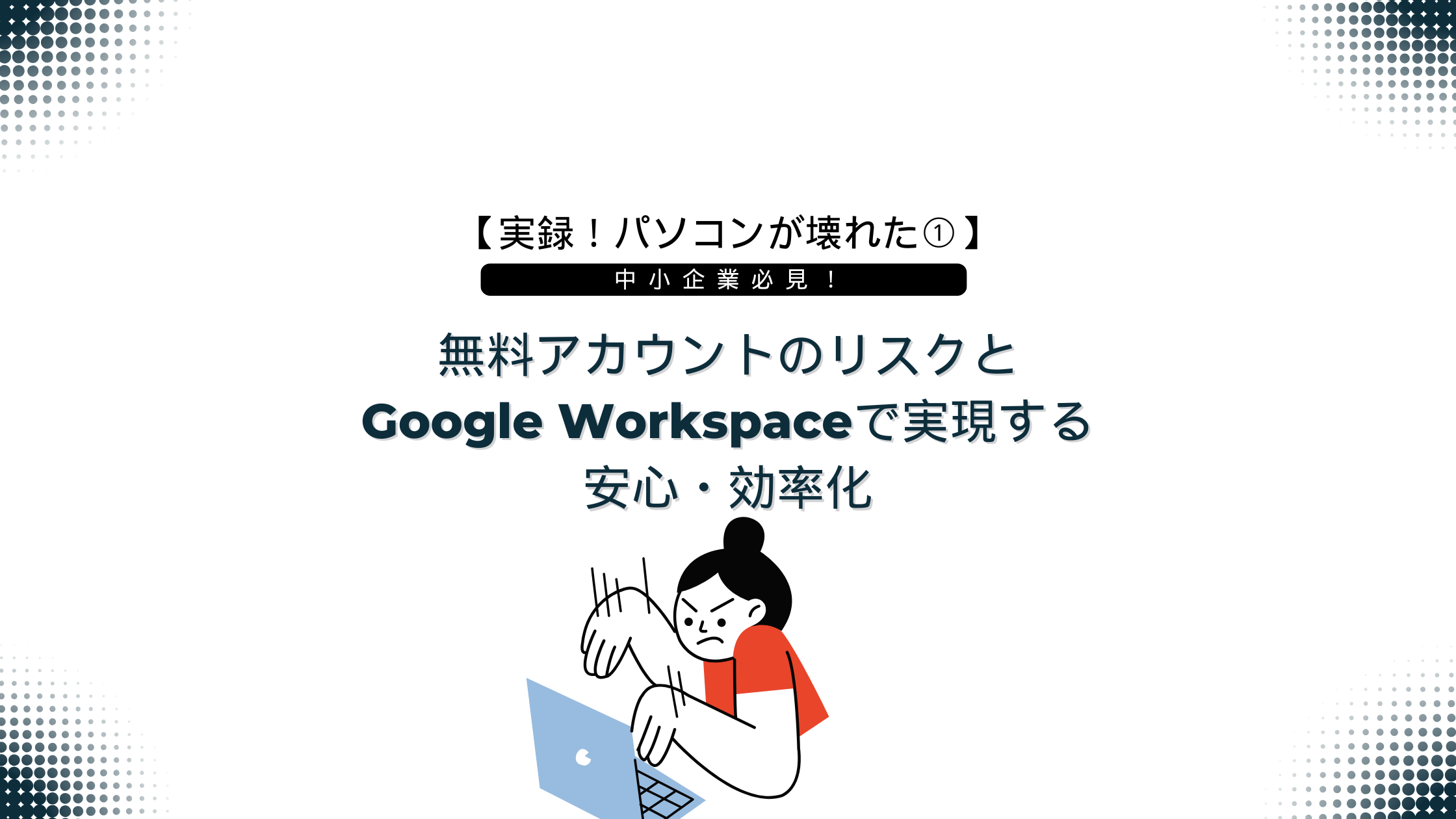 【実録!パソコンが壊れた①】 中小企業必見!無料アカウントのリスクとGoogle Workspaceで実現する安心・効率化