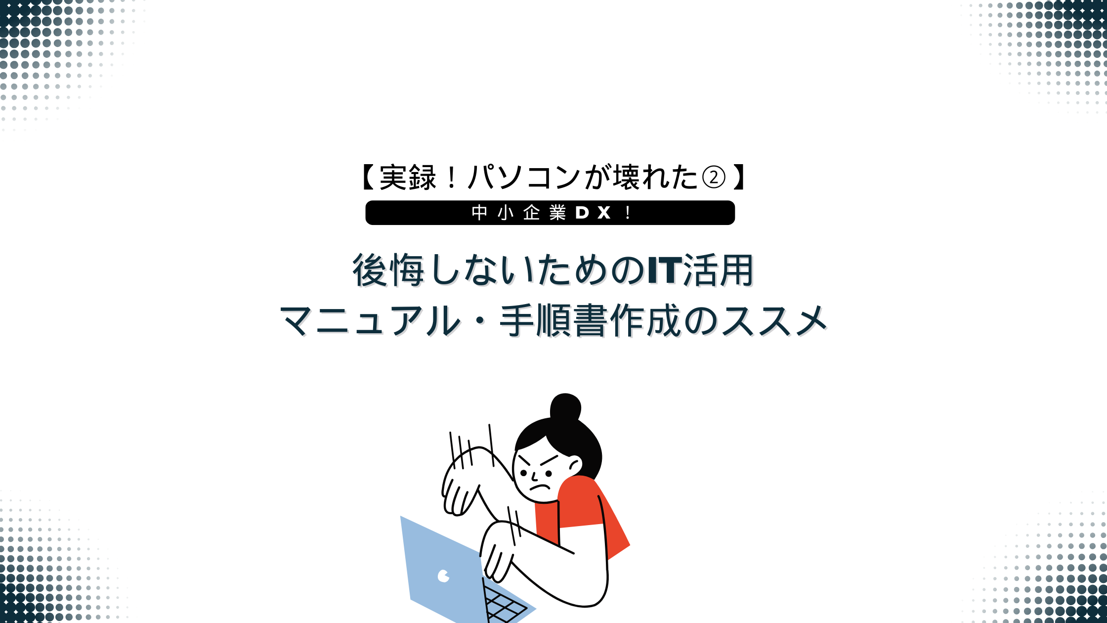 【実録!パソコンが壊れた②】中小企業DX!後悔しないためのIT活用、マニュアル・手順書作成のススメ