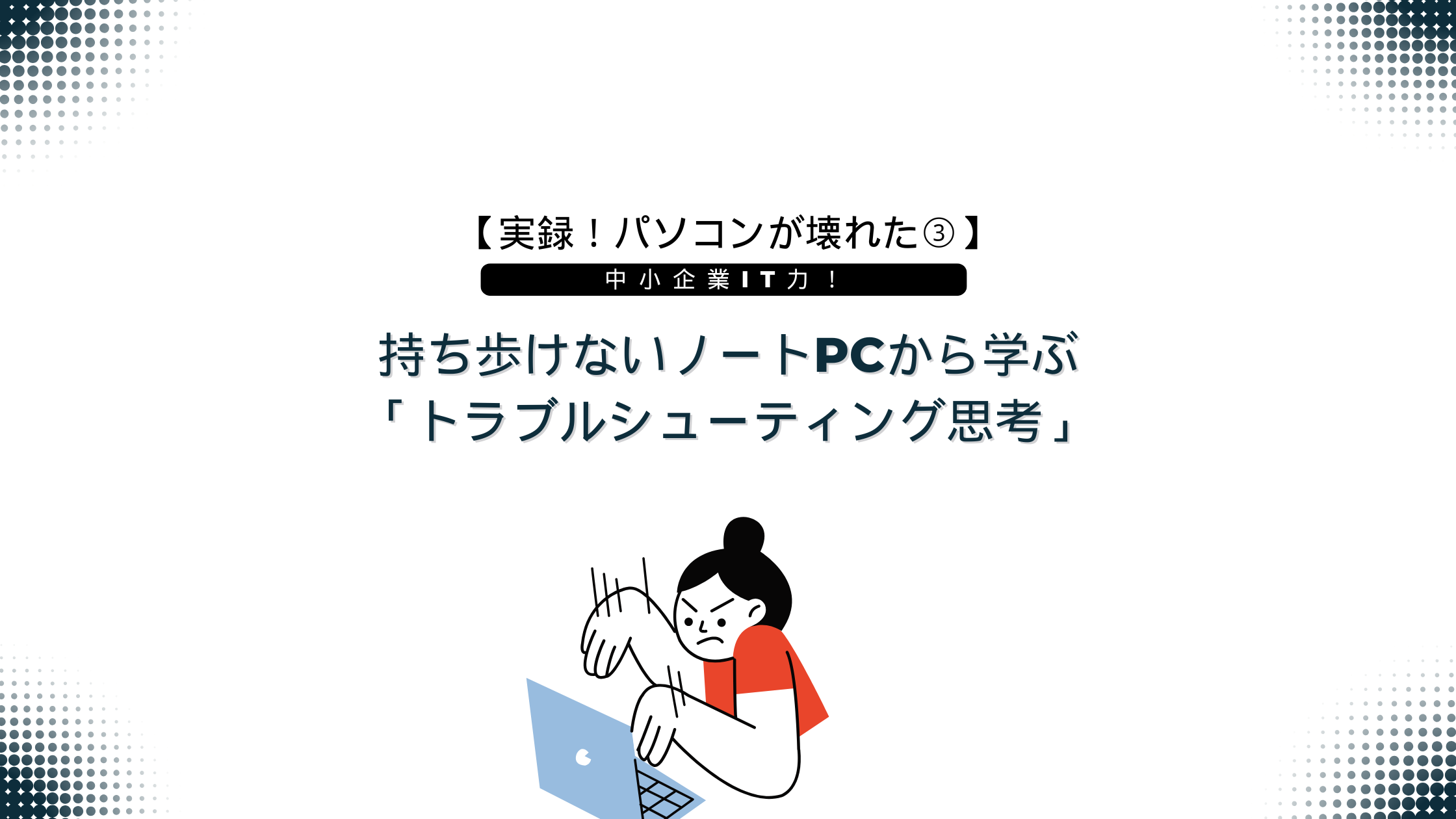 【実録!パソコンが壊れた③】中小企業IT力!持ち歩けないノートPCから学ぶ「トラブルシューティング思考」