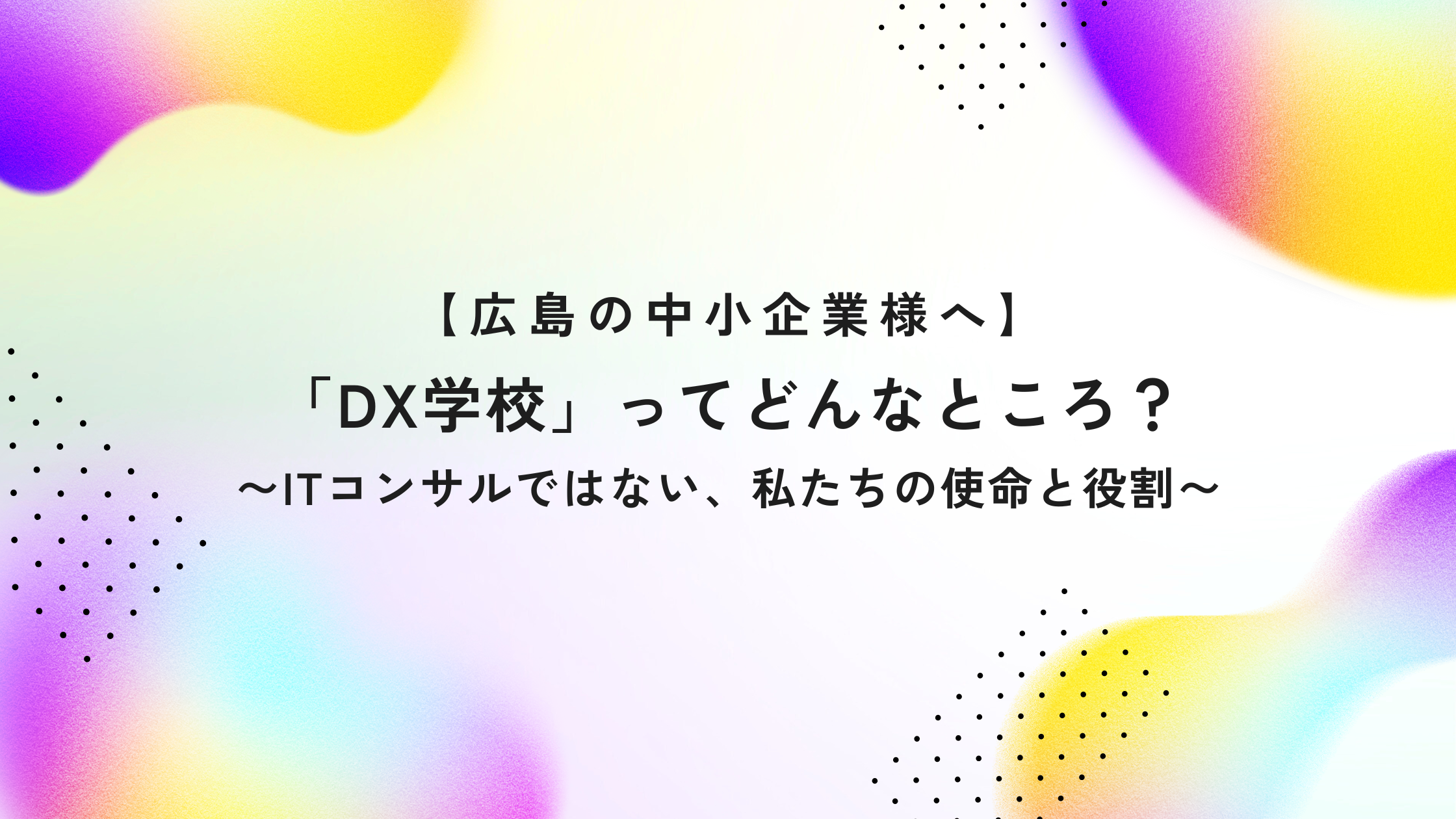 【広島の中小企業様へ】「DX学校」ってどんなところ? 〜ITコンサルではない、私たちの使命と役割〜