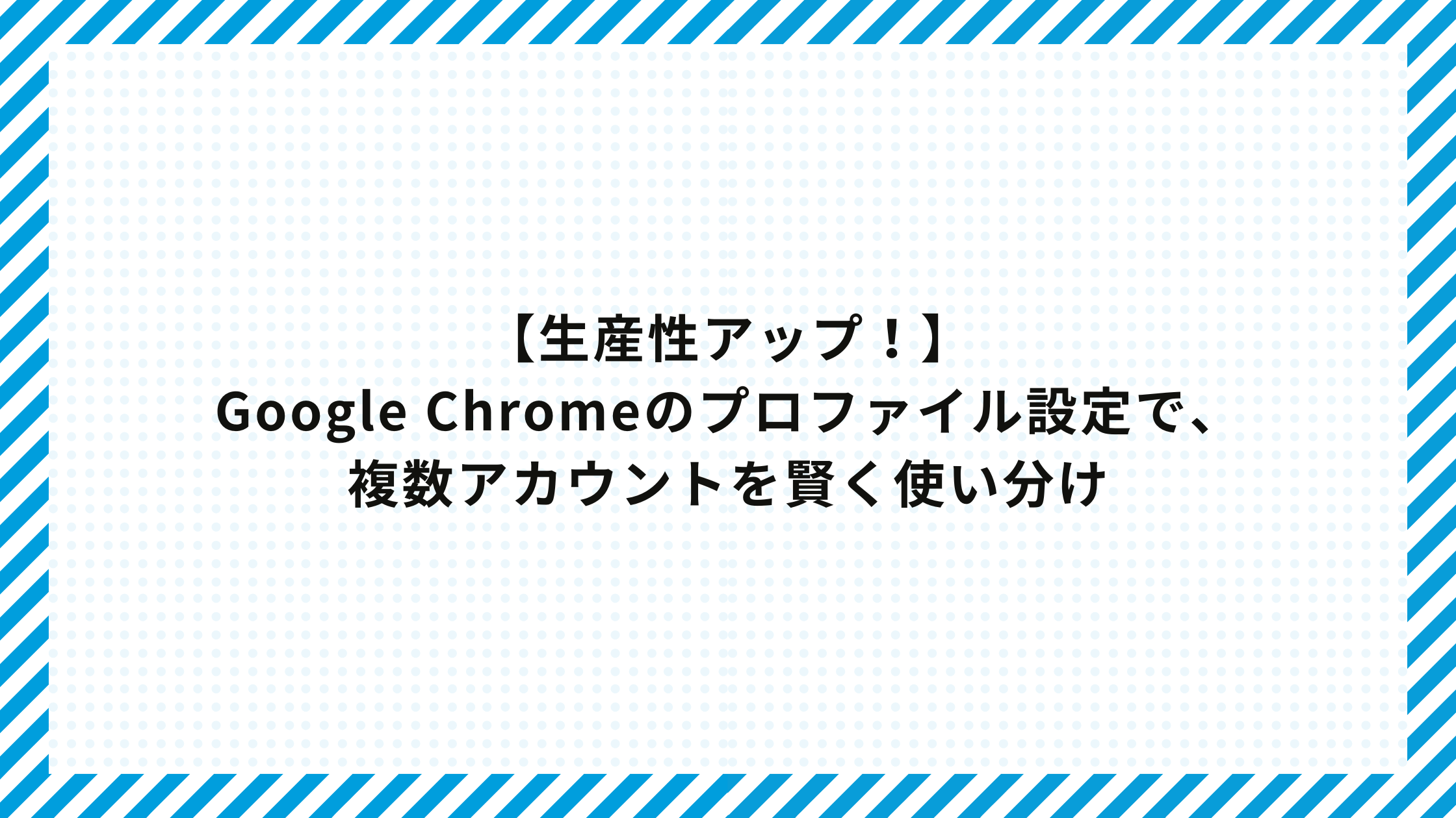 【生産性アップ】Google Chromeのプロファイル設定で、複数アカウントを賢く使い分け