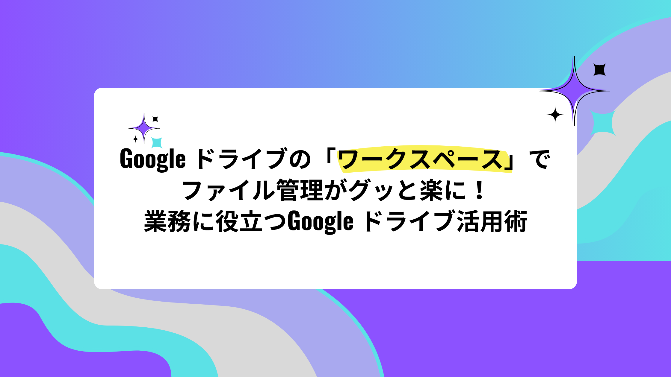 Google ドライブの「ワークスペース」でファイル管理がグッと楽に！業務に役立つGoogle ドライブ活用術