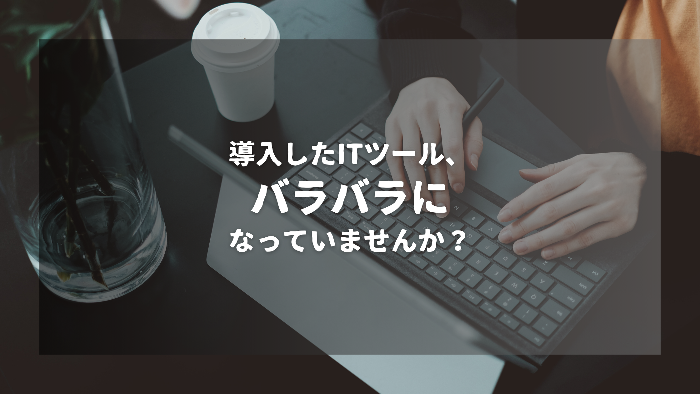 導入したITツール、バラバラになっていませんか?